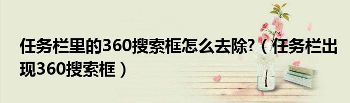 任务栏里的360搜索框怎么去除?(任务栏出现360搜索框)