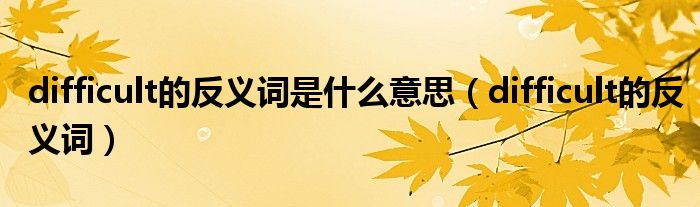 difficult的反义词是什么意思(difficult的反义词)