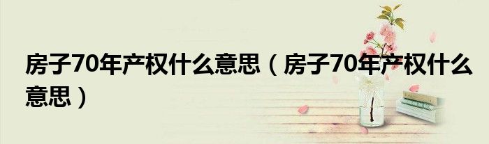 房子70年产权什么意思(房子70年产权什么意思)