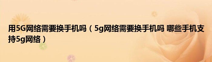 用5G网络需要换手机吗(5g网络需要换手机吗 哪些手机支持5g网络)