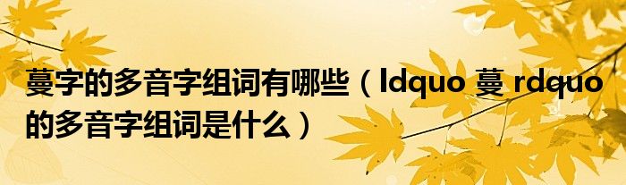 蔓字的多音字组词有哪些(ldquo 蔓 rdquo 的多音字组词是什么)