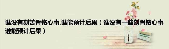 谁没有刻苦骨铭心事,谁能预计后果(谁没有一些刻骨铭心事谁能预计后果)