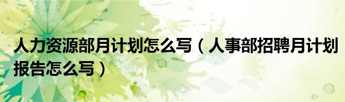 人力资源部月计划怎么写(人事部招聘月计划报告怎么写)