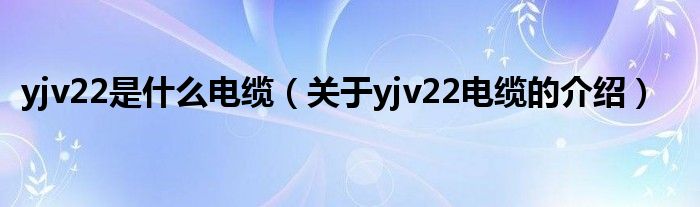 yjv22是什么电缆(关于yjv22电缆的介绍)
