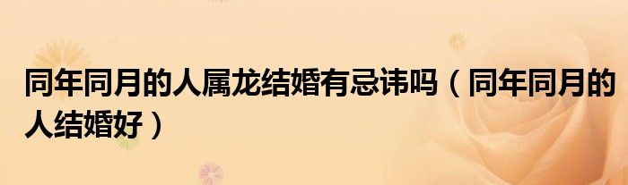同年同月的人属龙结婚有忌讳吗(同年同月的人结婚好)