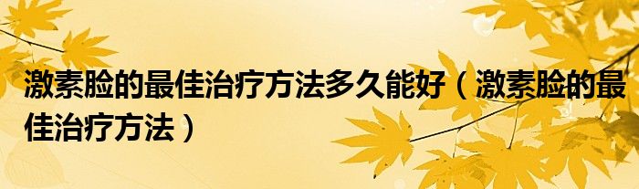 激素脸的最佳治疗方法多久能好(激素脸的最佳治疗方法)