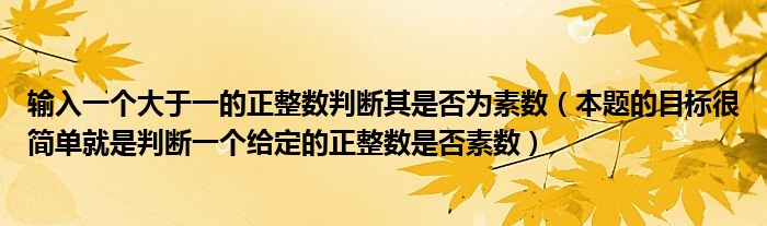 输入一个大于一的正整数判断其是否为素数(本题的目标很简单就是判断一个给定的正整数是否素数)