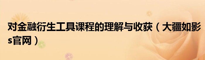 对金融衍生工具课程的理解与收获(大疆如影s官网)