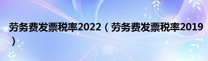 劳务费发票税率2022(劳务费发票税率2019)