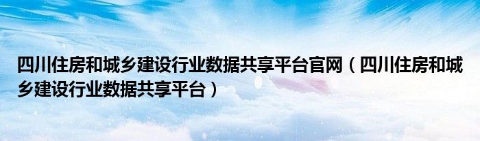 四川住房和城乡建设行业数据共享平台官网(四川住房和城乡建设行业数据共享平台)