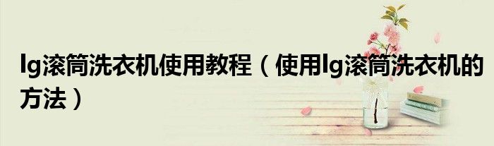 lg滚筒洗衣机使用教程(使用lg滚筒洗衣机的方法)