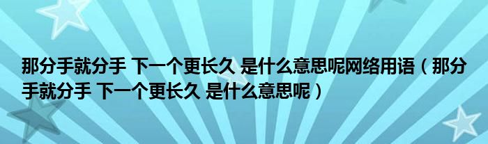 那分手就分手 下一个更长久 是什么意思呢网络用语(那分手就分手 下一个更长久 是什么意思呢)