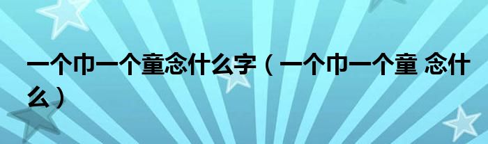 一个巾一个童念什么字(一个巾一个童 念什么)