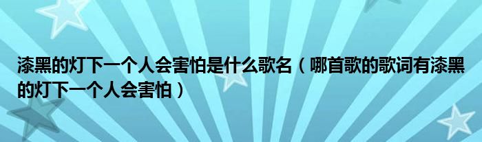 漆黑的灯下一个人会害怕是什么歌名(哪首歌的歌词有漆黑的灯下一个人会害怕)