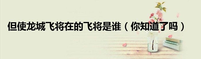 但使龙城飞将在的飞将是谁(你知道了吗)