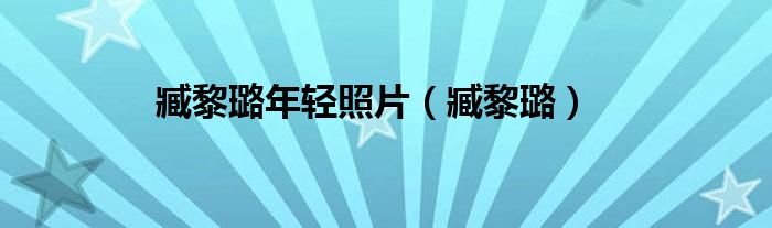 臧黎璐年轻照片（臧黎璐）