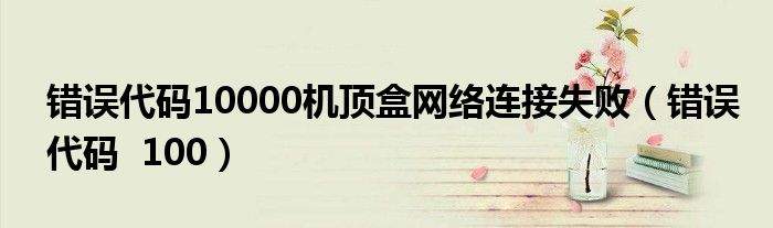 错误代码10000机顶盒网络连接失败(错误代码 100)