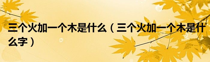 三个火加一个木是什么(三个火加一个木是什么字)