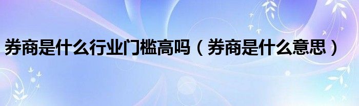券商是什么行业门槛高吗(券商是什么意思)