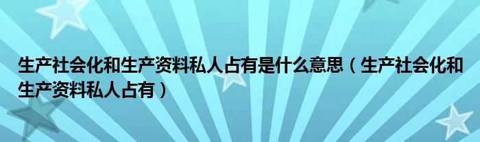 生产社会化和生产资料私人占有是什么意思(生产社会化和生产资料私人占有)