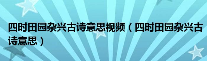 四时田园杂兴古诗意思视频(四时田园杂兴古诗意思)