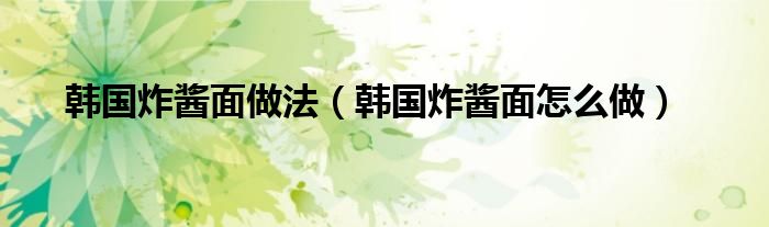 韩国炸酱面做法(韩国炸酱面怎么做)