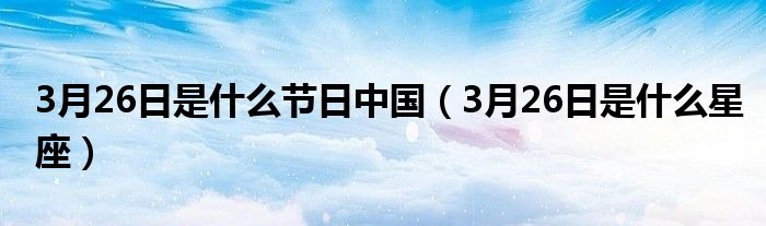 3月26日是什么节日中国(3月26日是什么星座)