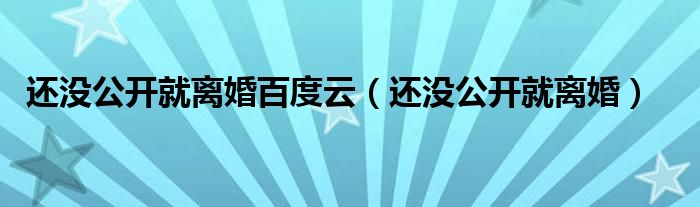 还没公开就离婚百度云(还没公开就离婚)