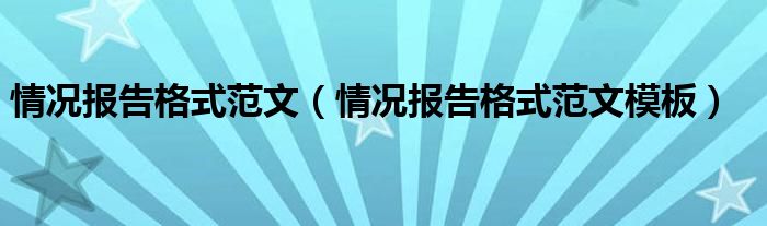 情况报告格式范文(情况报告格式范文模板)