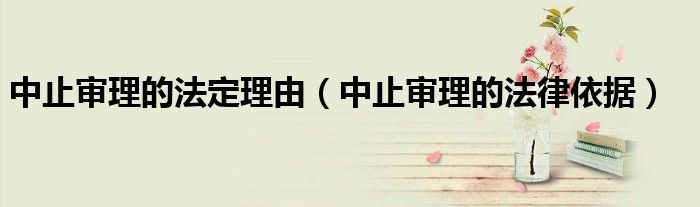 中止审理的法定理由(中止审理的法律依据)