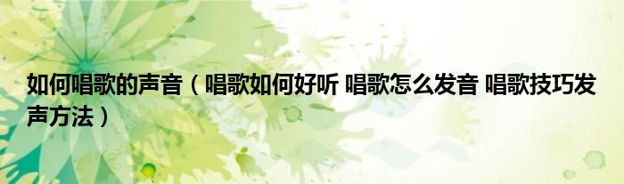 如何唱歌的声音(唱歌如何好听 唱歌怎么发音 唱歌技巧发声方法)