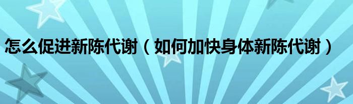 怎么促进新陈代谢(如何加快身体新陈代谢)