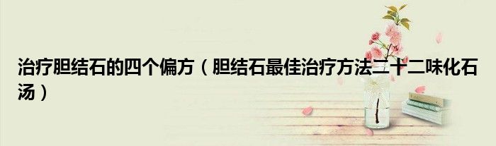 治疗胆结石的四个偏方(胆结石最佳治疗方法二十二味化石汤)