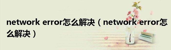 network error怎么解决(network error怎么解决)