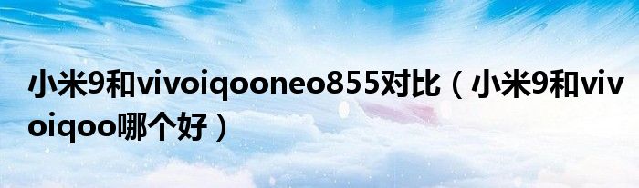 小米9和vivoiqooneo855对比(小米9和vivoiqoo哪个好)