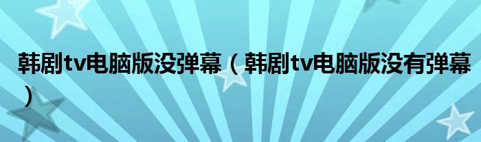 韩剧tv电脑版没弹幕(韩剧tv电脑版没有弹幕)