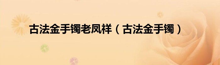 古法金手镯老凤祥(古法金手镯)