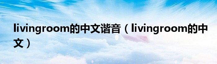 livingroom的中文谐音(livingroom的中文)