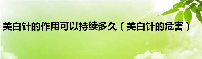 美白针的作用可以持续多久(美白针的危害)