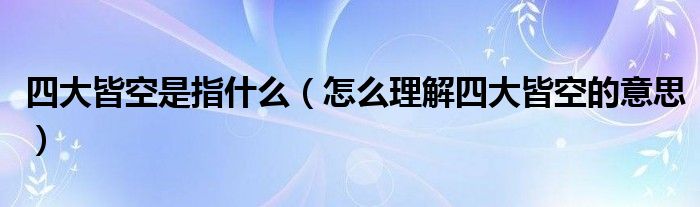 四大皆空是指什么（怎么理解四大皆空的意思）