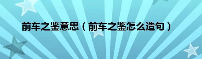 前车之鉴意思(前车之鉴怎么造句)