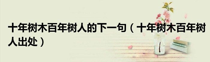 十年树木百年树人的下一句(十年树木百年树人出处)