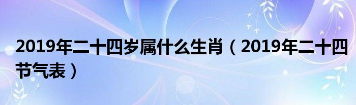 2019年二十四岁属什么生肖(2019年二十四节气表)