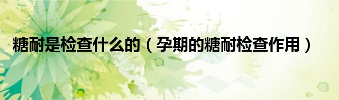 糖耐是检查什么的(孕期的糖耐检查作用)