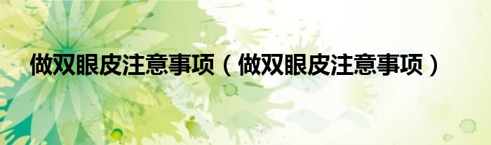 做双眼皮注意事项(做双眼皮注意事项)