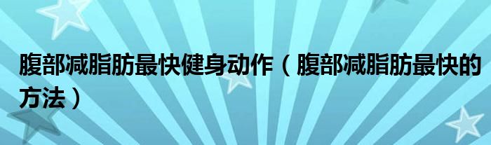 腹部减脂肪最快健身动作(腹部减脂肪最快的方法)