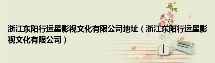 浙江东阳行运星影视文化有限公司地址(浙江东阳行运星影视文化有限公司)