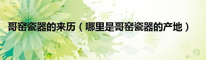 哥窑瓷器的来历(哪里是哥窑瓷器的产地)