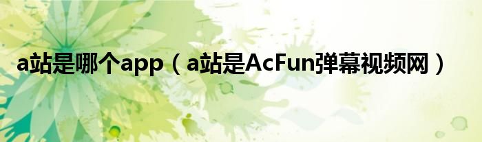 a站是哪个app（a站是AcFun弹幕视频网）