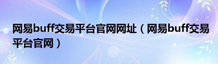 网易buff交易平台官网网址(网易buff交易平台官网)